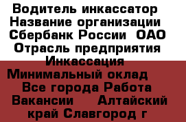 Водитель-инкассатор › Название организации ­ Сбербанк России, ОАО › Отрасль предприятия ­ Инкассация › Минимальный оклад ­ 1 - Все города Работа » Вакансии   . Алтайский край,Славгород г.